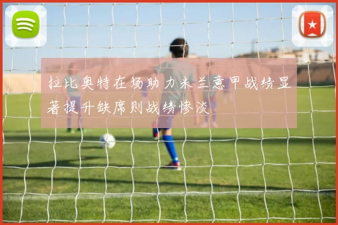 拉比奥特在场助力米兰意甲战绩显著提升缺席则战绩惨淡