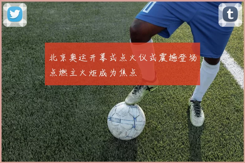 北京奥运开幕式点火仪式震撼登场点燃主火炬成为焦点