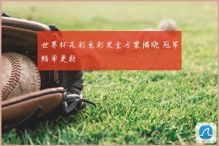 世界杯足彩竞彩奖金方案揭晓 冠军赔率更新