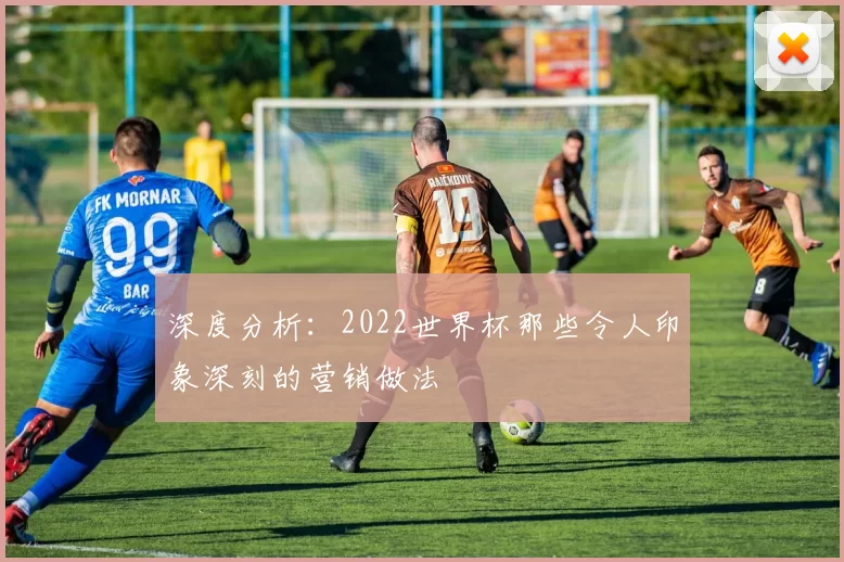 深度分析:2022世界杯那些令人印象深刻的营销做法